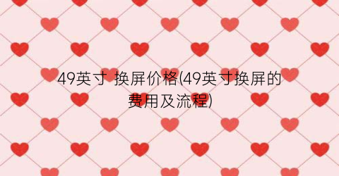 49英寸 换屏价格(49英寸换屏的费用及流程)